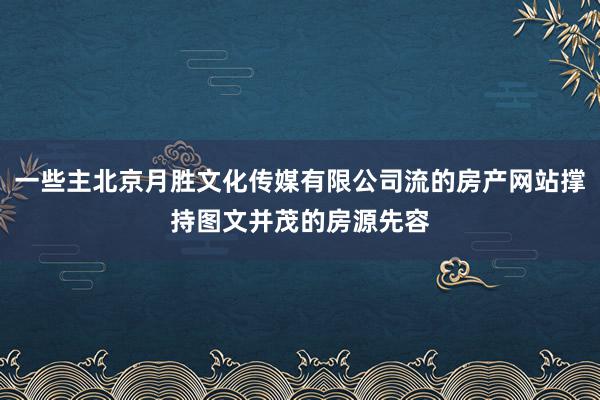 一些主北京月胜文化传媒有限公司流的房产网站撑持图文并茂的房源先容